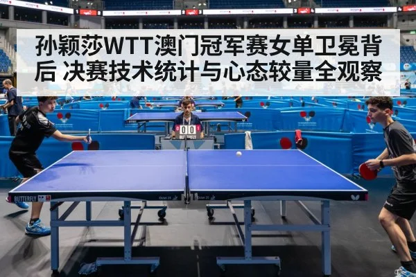 孙颖莎WTT澳门冠军赛女单卫冕背后 决赛技术统计与心态较量全观察