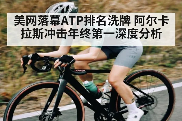 美网落幕ATP排名洗牌 阿尔卡拉斯冲击年终第一深度分析