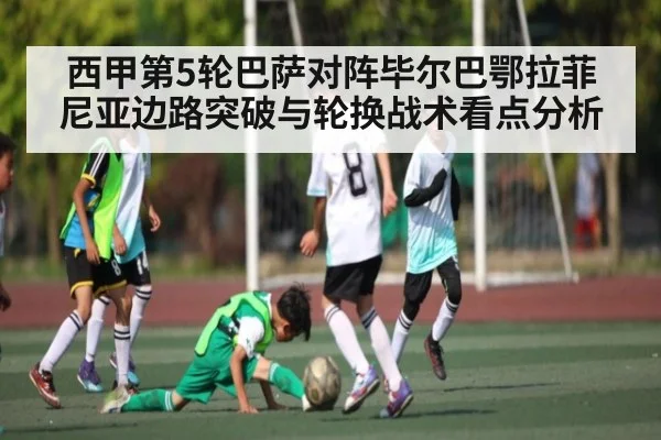 西甲第5轮巴萨对阵毕尔巴鄂拉菲尼亚边路突破与轮换战术看点分析