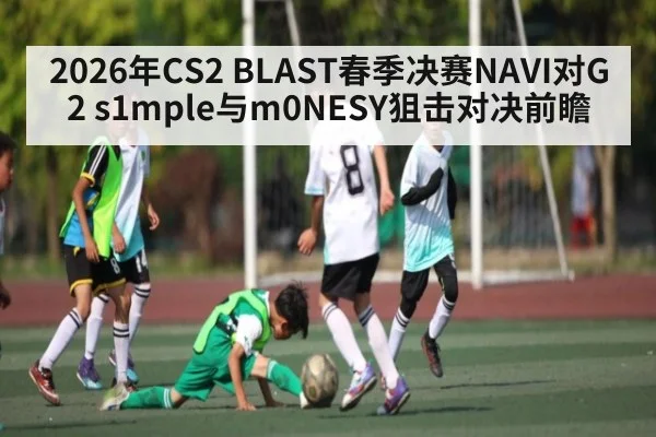 2026年CS2 BLAST春季决赛NAVI对G2 s1mple与m0NESY狙击对决前瞻