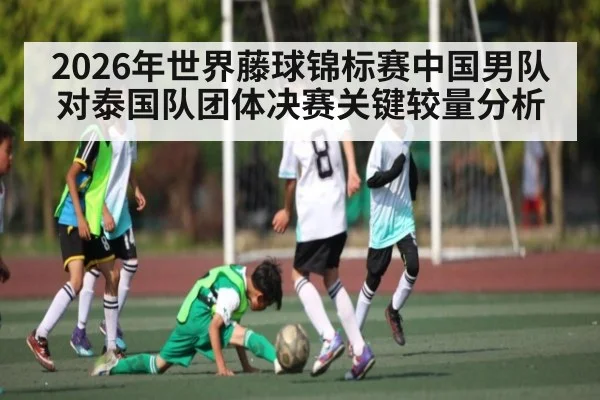 2026年世界藤球锦标赛中国男队对泰国队团体决赛关键较量分析