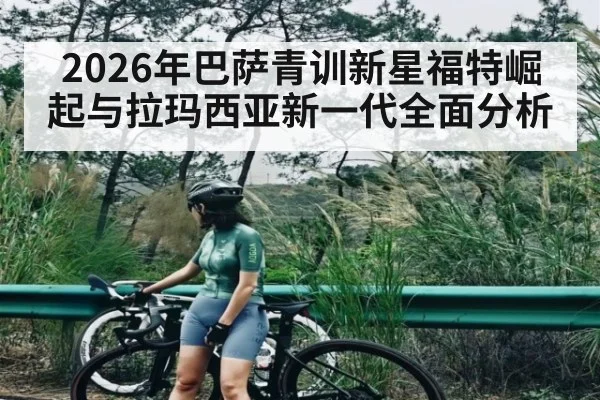 2026年巴萨青训新星福特崛起与拉玛西亚新一代全面分析